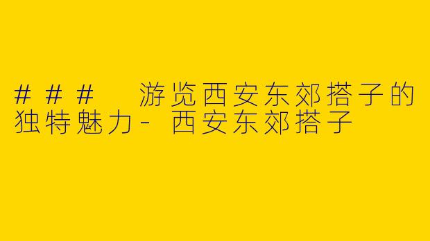 ### 游览西安东郊搭子的独特魅力