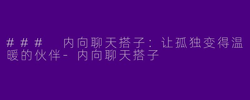 ### 内向聊天搭子：让孤独变得温暖的伙伴-内向聊天搭子