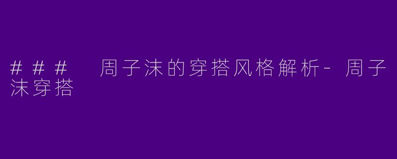 ### 周子沫的穿搭风格解析-周子沫穿搭