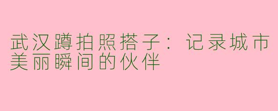 武汉蹲拍照搭子：记录城市美丽瞬间的伙伴