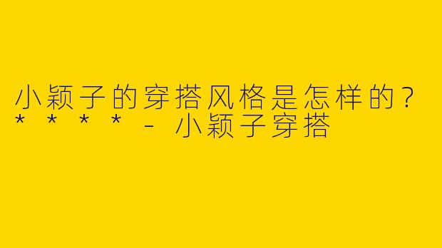 小颖子的穿搭风格是怎样的?****