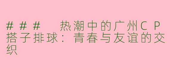 ### 热潮中的广州CP搭子排球：青春与友谊的交织