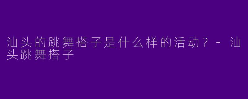 汕头的跳舞搭子是什么样的活动？
