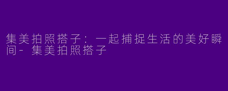 集美拍照搭子:一起捕捉生活的美好瞬间
