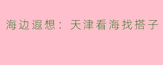 海边遐想：天津看海找搭子