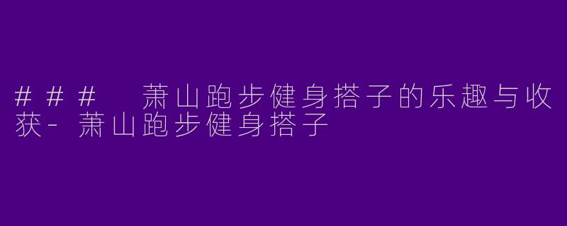 ### 萧山跑步健身搭子的乐趣与收获