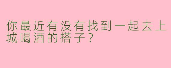 你最近有没有找到一起去上城喝酒的搭子？
