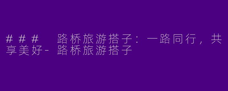 ### 路桥旅游搭子：一路同行，共享美好-路桥旅游搭子