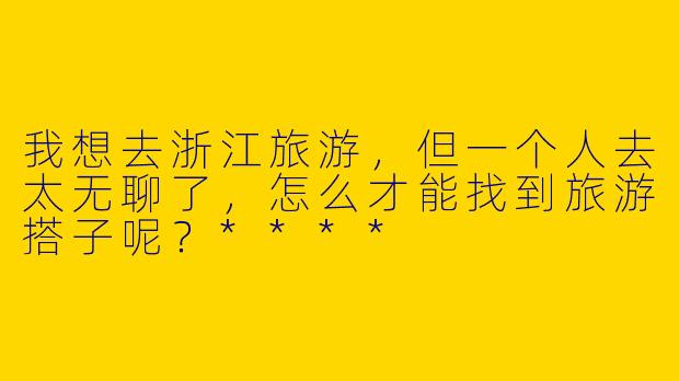 我想去浙江旅游，但一个人去太无聊了，怎么才能找到旅游搭子呢？****