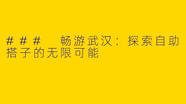 ### 畅游武汉：探索自助搭子的无限可能