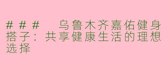 ### 乌鲁木齐嘉佑健身搭子：共享健康生活的理想选择