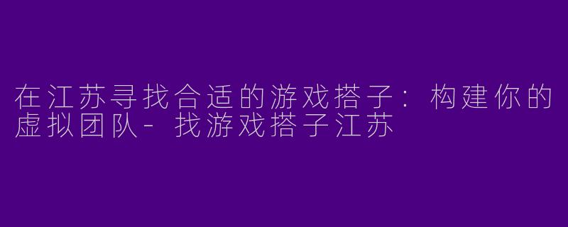 在江苏寻找合适的游戏搭子：构建你的虚拟团队-找游戏搭子江苏