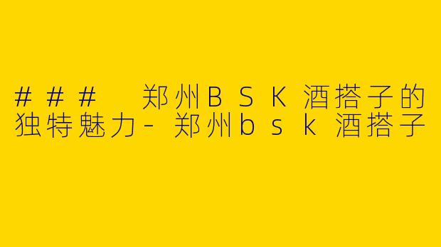 ### 郑州BSK酒搭子的独特魅力-郑州bsk酒搭子