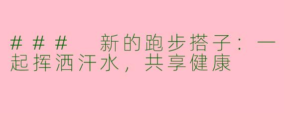 ### 新的跑步搭子：一起挥洒汗水，共享健康