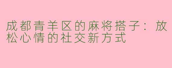 成都青羊区的麻将搭子：放松心情的社交新方式