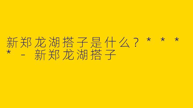 新郑龙湖搭子是什么？****