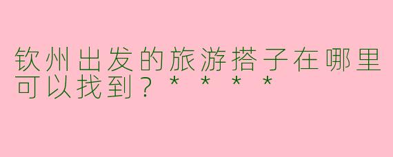 钦州出发的旅游搭子在哪里可以找到?****