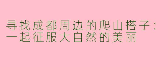 寻找成都周边的爬山搭子：一起征服大自然的美丽