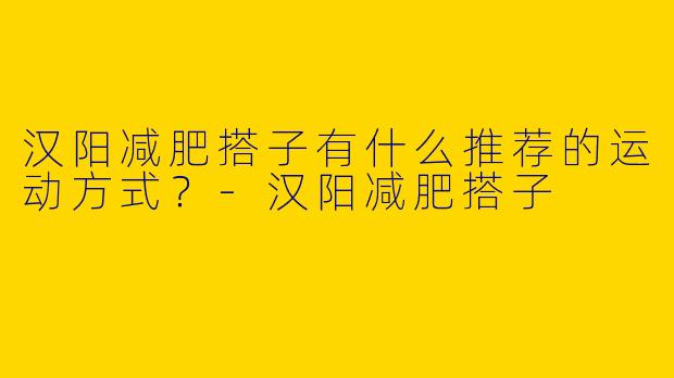 汉阳减肥搭子有什么推荐的运动方式?