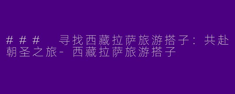 ### 寻找西藏拉萨旅游搭子：共赴朝圣之旅-西藏拉萨旅游搭子