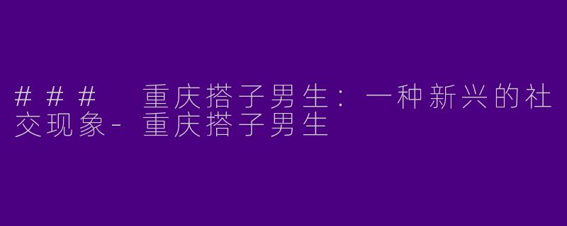 ### 重庆搭子男生:一种新兴的社交现象