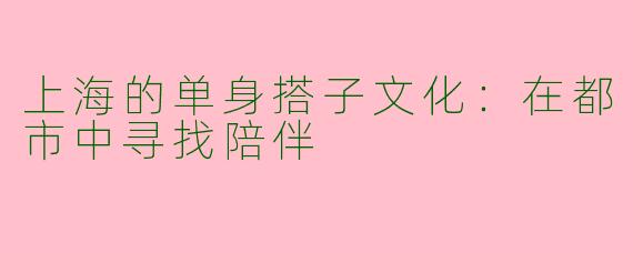 上海的单身搭子文化：在都市中寻找陪伴