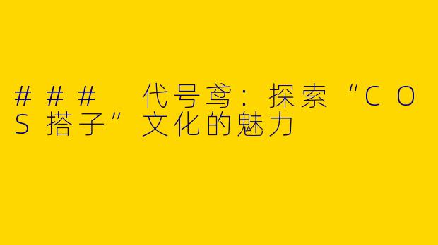 ### 代号鸢：探索“COS搭子”文化的魅力