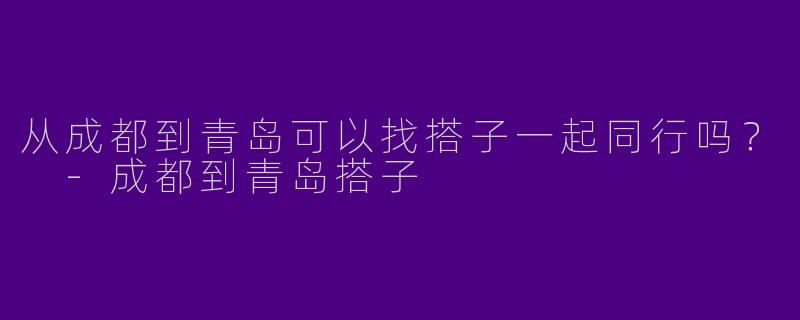 从成都到青岛可以找搭子一起同行吗?