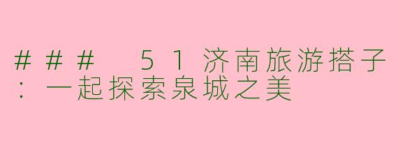 ### 51济南旅游搭子：一起探索泉城之美