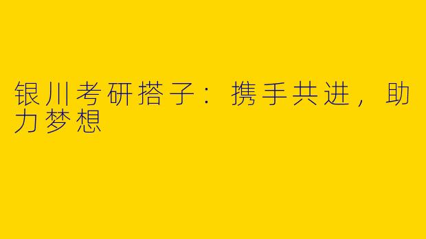银川考研搭子:携手共进,助力梦想