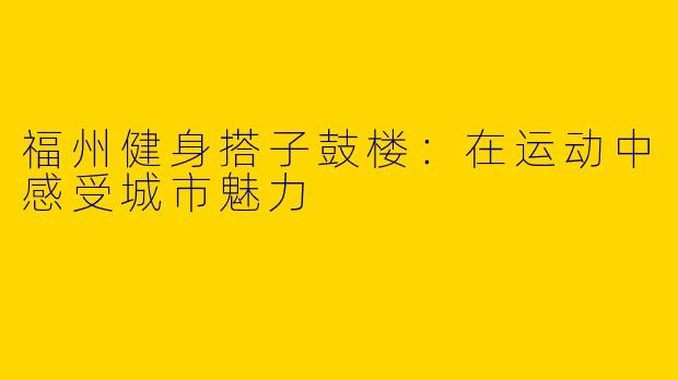 福州健身搭子鼓楼：在运动中感受城市魅力