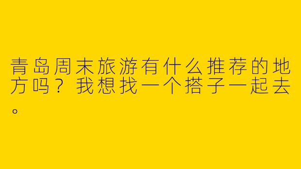 青岛周末旅游有什么推荐的地方吗？我想找一个搭子一起去。