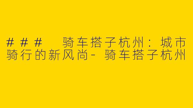 ### 骑车搭子杭州：城市骑行的新风尚-骑车搭子杭州