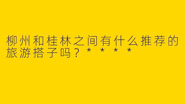 柳州和桂林之间有什么推荐的旅游搭子吗?****