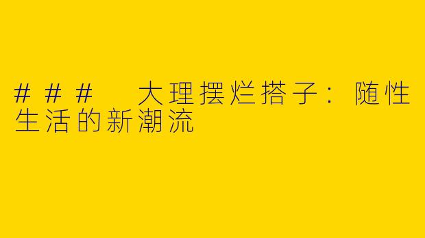 ### 大理摆烂搭子：随性生活的新潮流