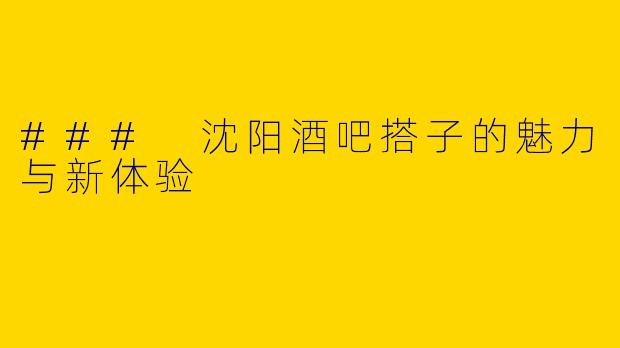 ### 沈阳酒吧搭子的魅力与新体验
