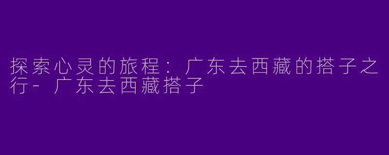 探索心灵的旅程：广东去西藏的搭子之行