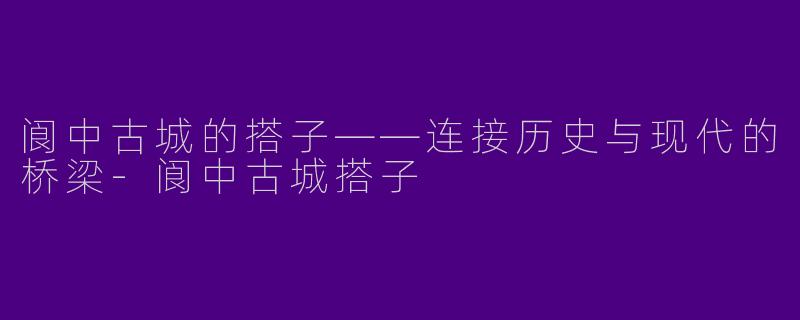 阆中古城的搭子——连接历史与现代的桥梁