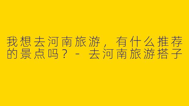 我想去河南旅游,有什么推荐的景点吗?