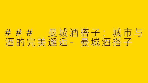 ### 曼城酒搭子：城市与酒的完美邂逅-曼城酒搭子
