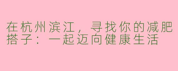 在杭州滨江，寻找你的减肥搭子：一起迈向健康生活