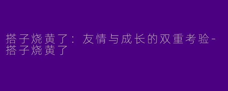 搭子烧黄了：友情与成长的双重考验