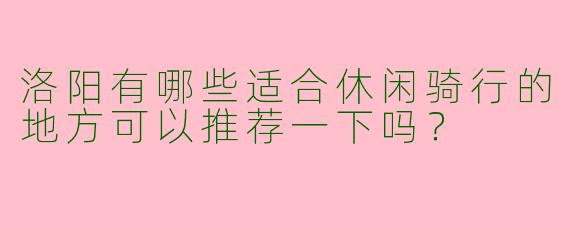 洛阳有哪些适合休闲骑行的地方可以推荐一下吗?