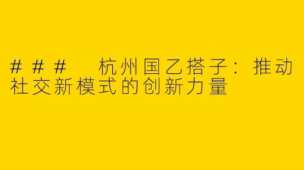 ### 杭州国乙搭子：推动社交新模式的创新力量