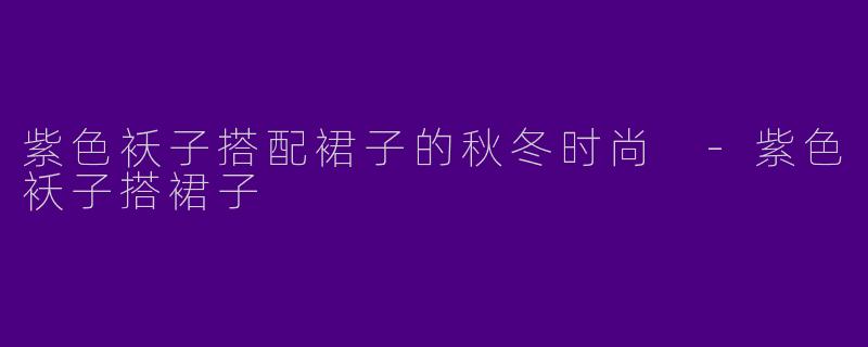 紫色袄子搭配裙子的秋冬时尚 -紫色袄子搭裙子