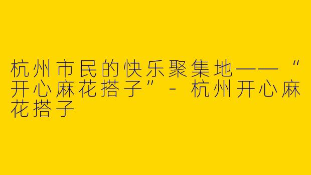 杭州市民的快乐聚集地——“开心麻花搭子”