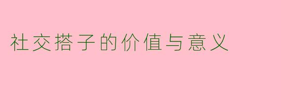 社交搭子的价值与意义