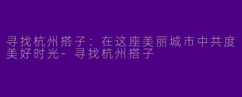 寻找杭州搭子：在这座美丽城市中共度美好时光-寻找杭州搭子