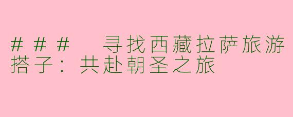 ### 寻找西藏拉萨旅游搭子：共赴朝圣之旅