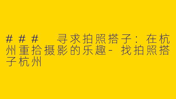 ### 寻求拍照搭子：在杭州重拾摄影的乐趣-找拍照搭子杭州